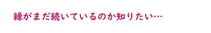 縁がまだ続いているのか知りたい…