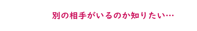 別の相手がいるのか知りたい…